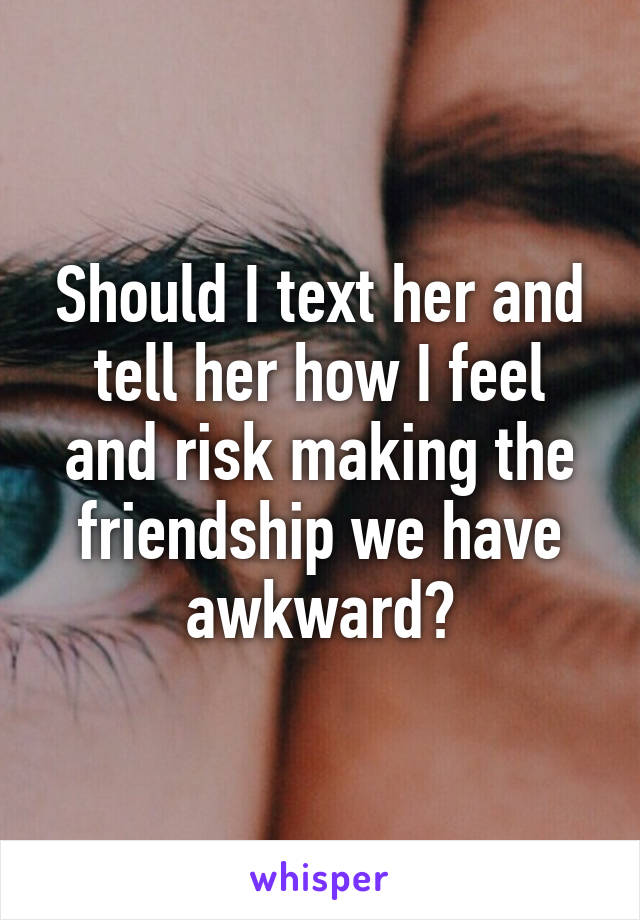 Should I text her and tell her how I feel and risk making the friendship we have awkward?