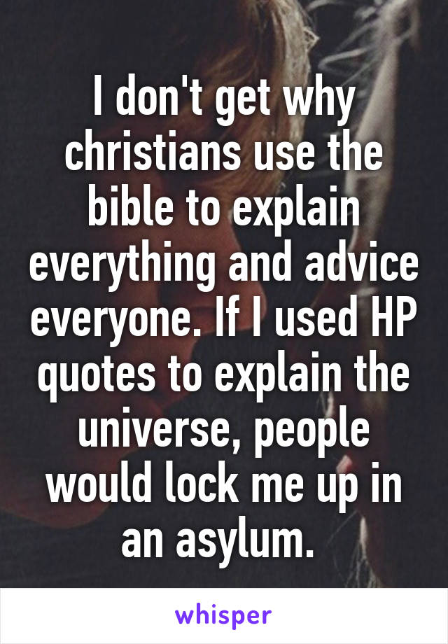 I don't get why christians use the bible to explain everything and advice everyone. If I used HP quotes to explain the universe, people would lock me up in an asylum. 