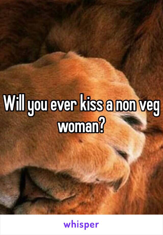 Will you ever kiss a non veg woman?