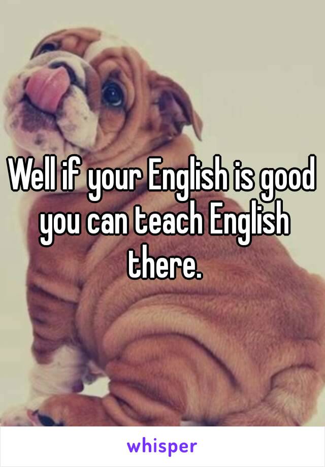 Well if your English is good you can teach English there.
