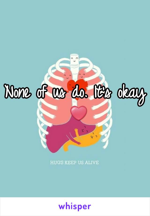 None of us do. It's okay ❤