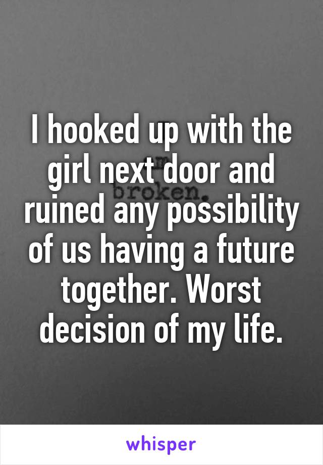 I hooked up with the girl next door and ruined any possibility of us having a future together. Worst decision of my life.