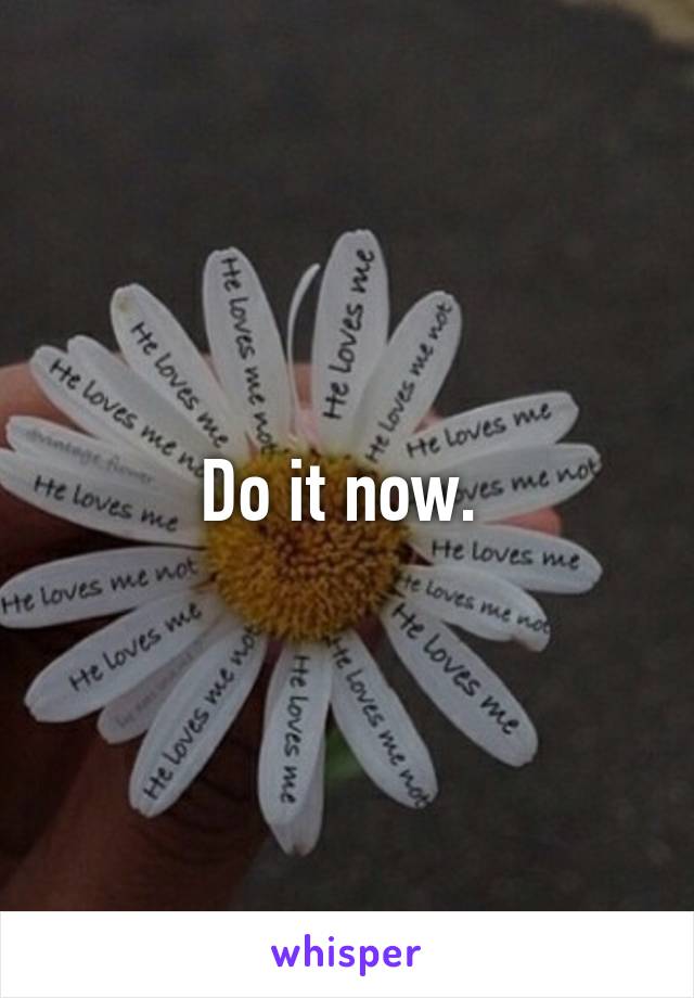 Do it now. 