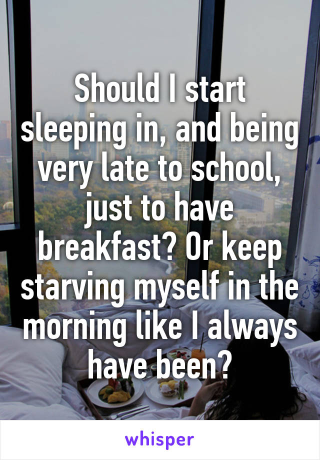 Should I start sleeping in, and being very late to school, just to have breakfast? Or keep starving myself in the morning like I always have been?