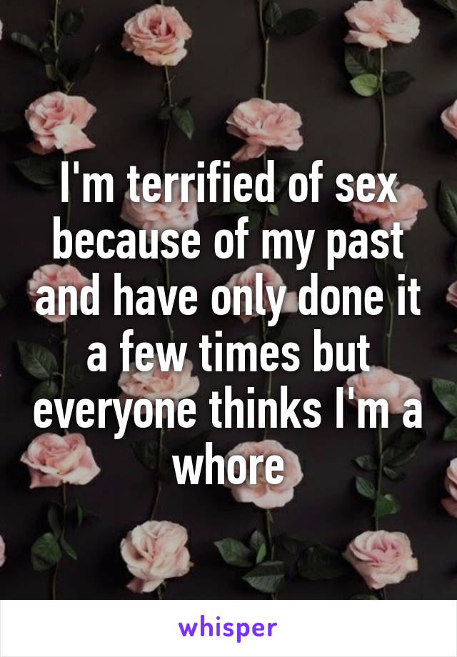 I'm terrified of sex because of my past and have only done it a few times but everyone thinks I'm a whore