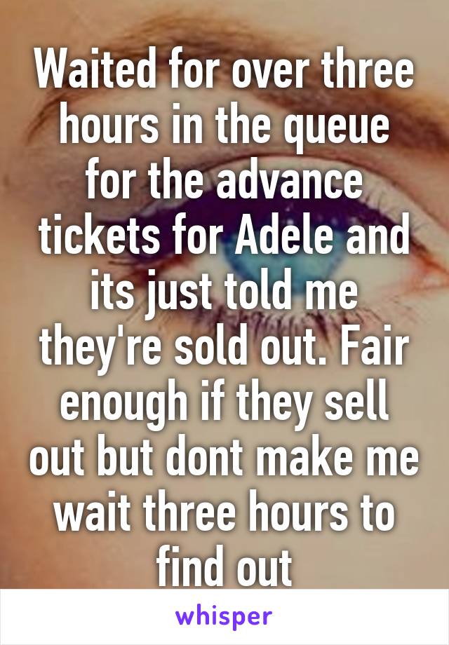 Waited for over three hours in the queue for the advance tickets for Adele and its just told me they're sold out. Fair enough if they sell out but dont make me wait three hours to find out