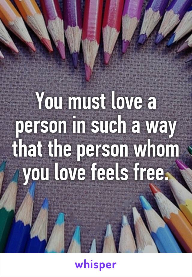 You must love a person in such a way that the person whom you love feels free.