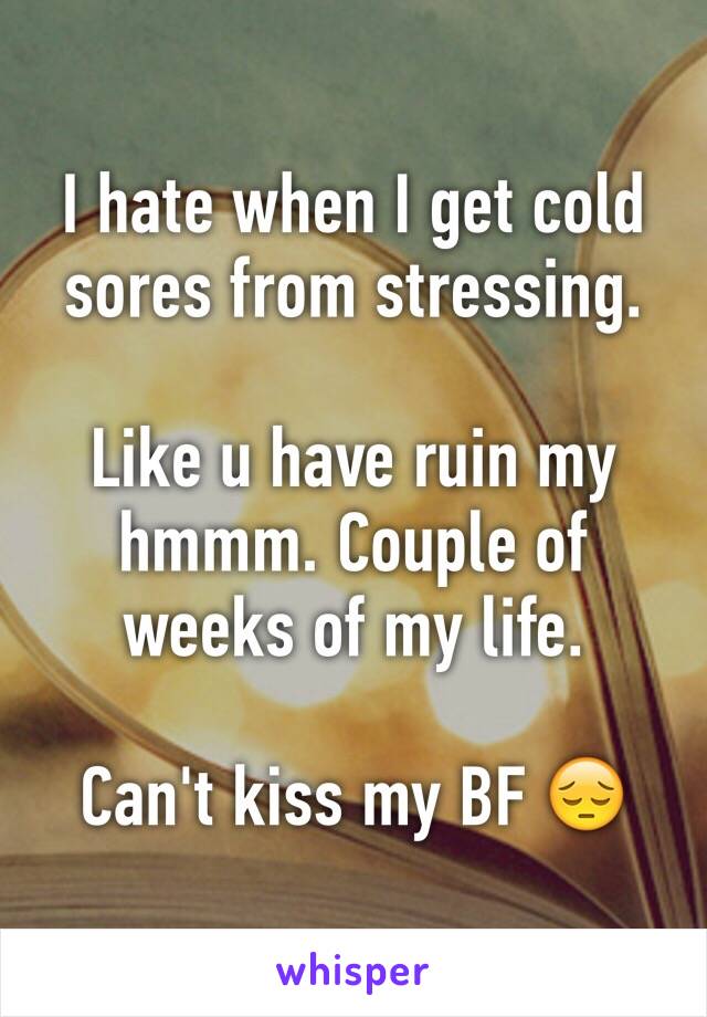 I hate when I get cold sores from stressing. 

Like u have ruin my hmmm. Couple of weeks of my life. 

Can't kiss my BF 😔