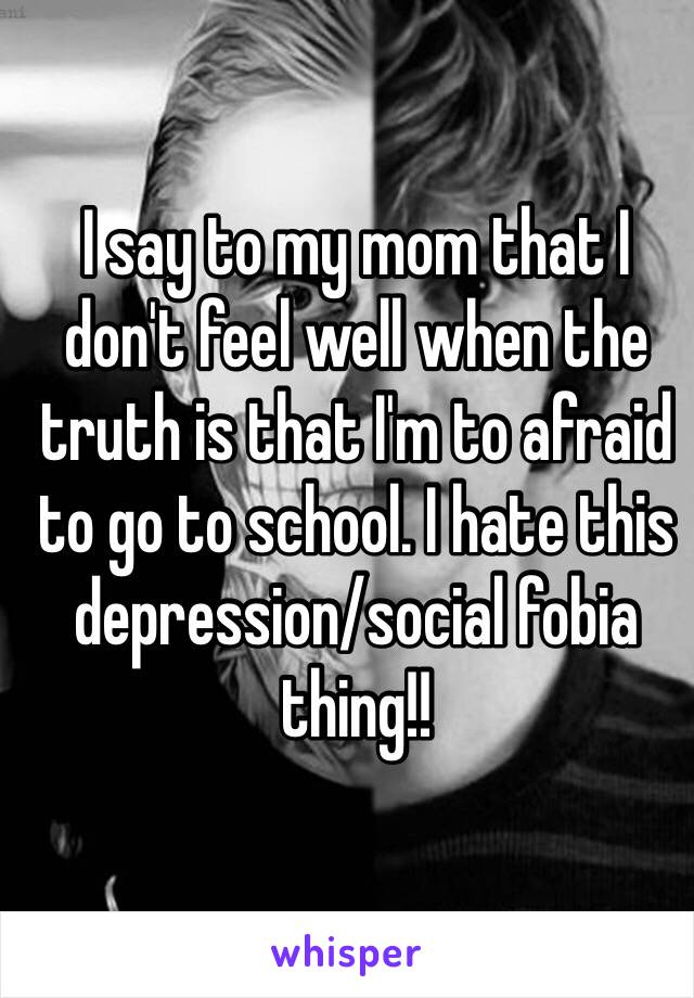 I say to my mom that I don't feel well when the truth is that I'm to afraid to go to school. I hate this depression/social fobia thing!!
