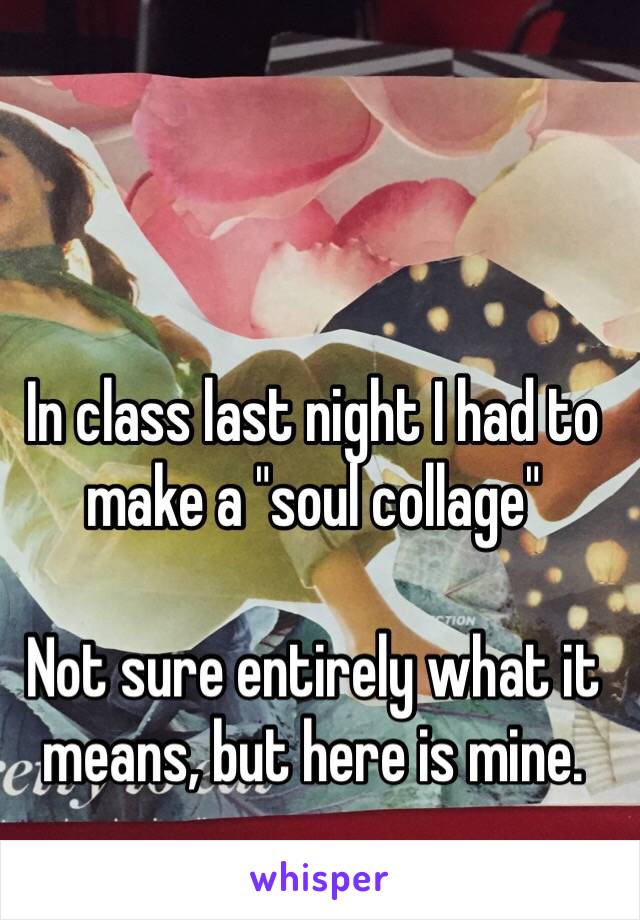 In class last night I had to make a "soul collage" 

Not sure entirely what it means, but here is mine. 