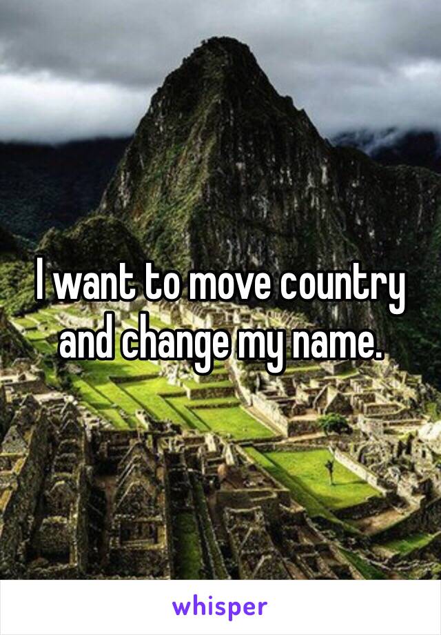 I want to move country and change my name.