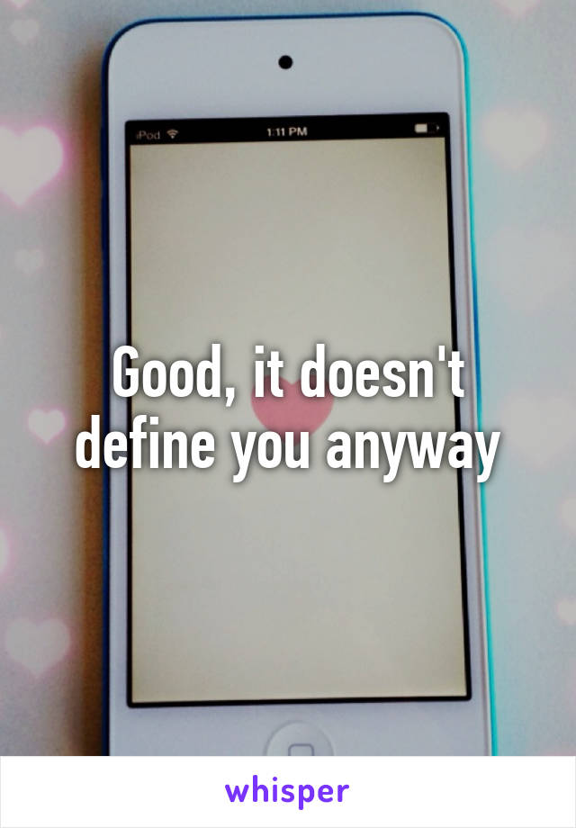 Good, it doesn't define you anyway