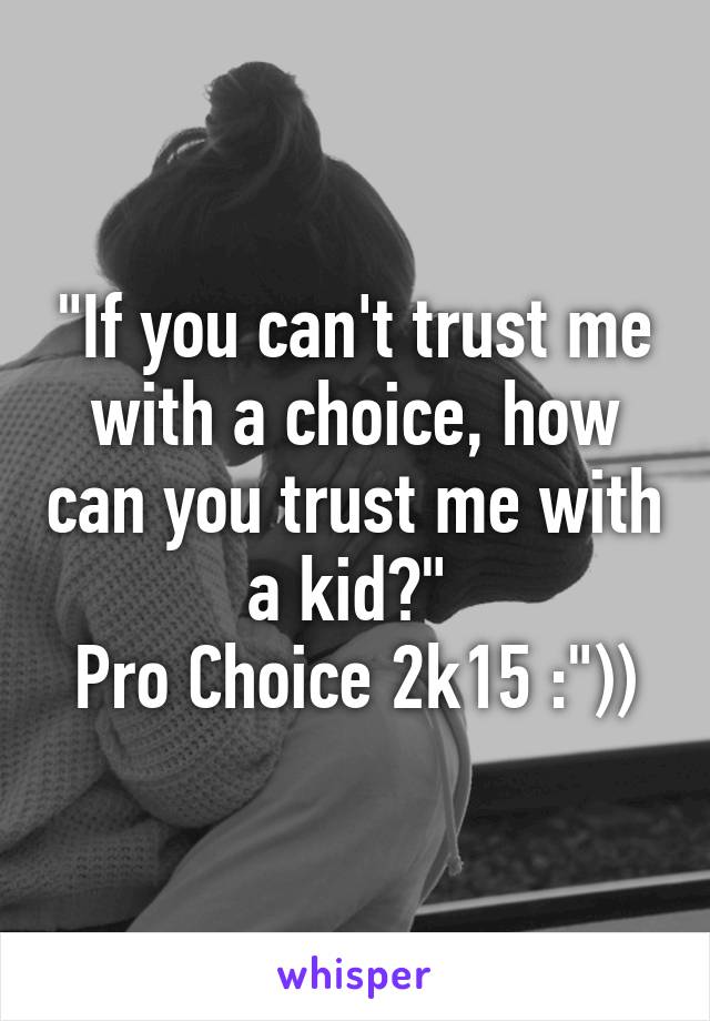 "If you can't trust me with a choice, how can you trust me with a kid?" 
Pro Choice 2k15 :"))