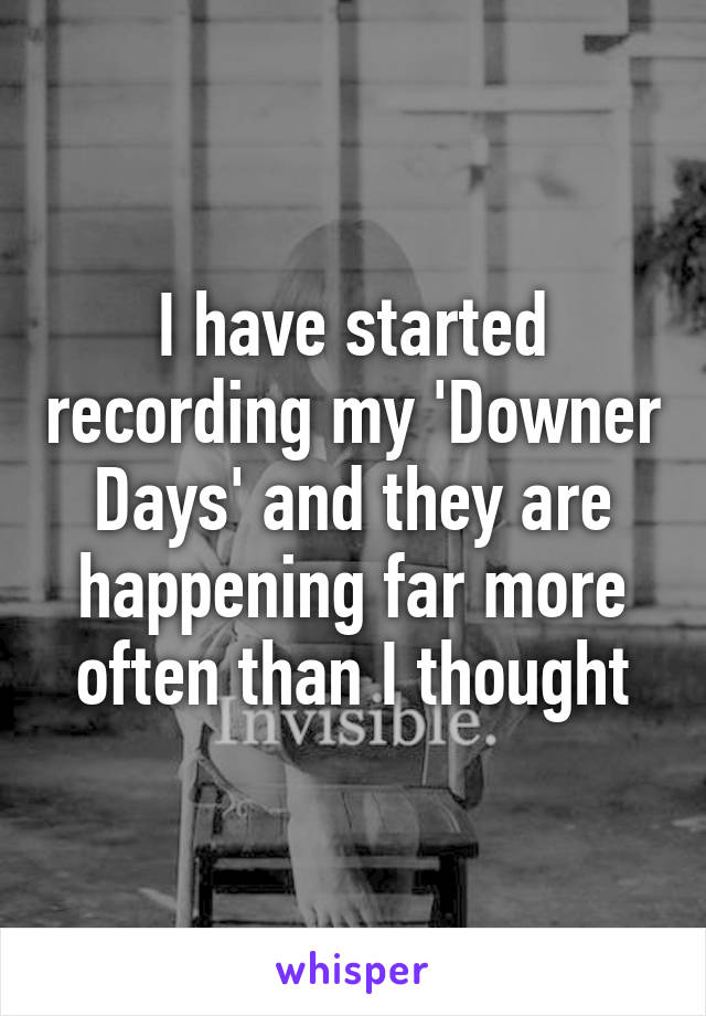 I have started recording my 'Downer Days' and they are happening far more often than I thought