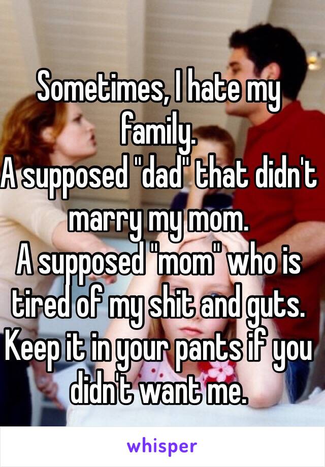 Sometimes, I hate my family.
A supposed "dad" that didn't marry my mom.
A supposed "mom" who is tired of my shit and guts.
Keep it in your pants if you 
didn't want me.
