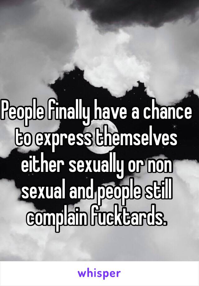 People finally have a chance to express themselves either sexually or non sexual and people still complain fucktards.