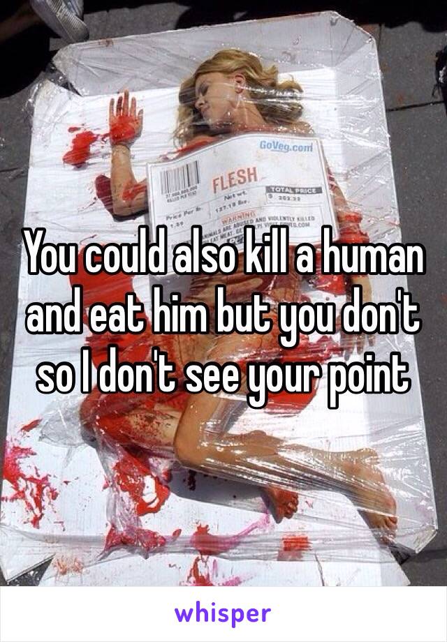 You could also kill a human and eat him but you don't so I don't see your point