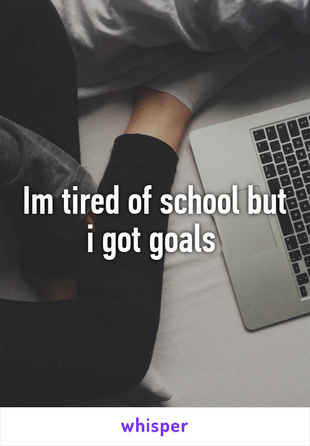Im tired of school but i got goals 
