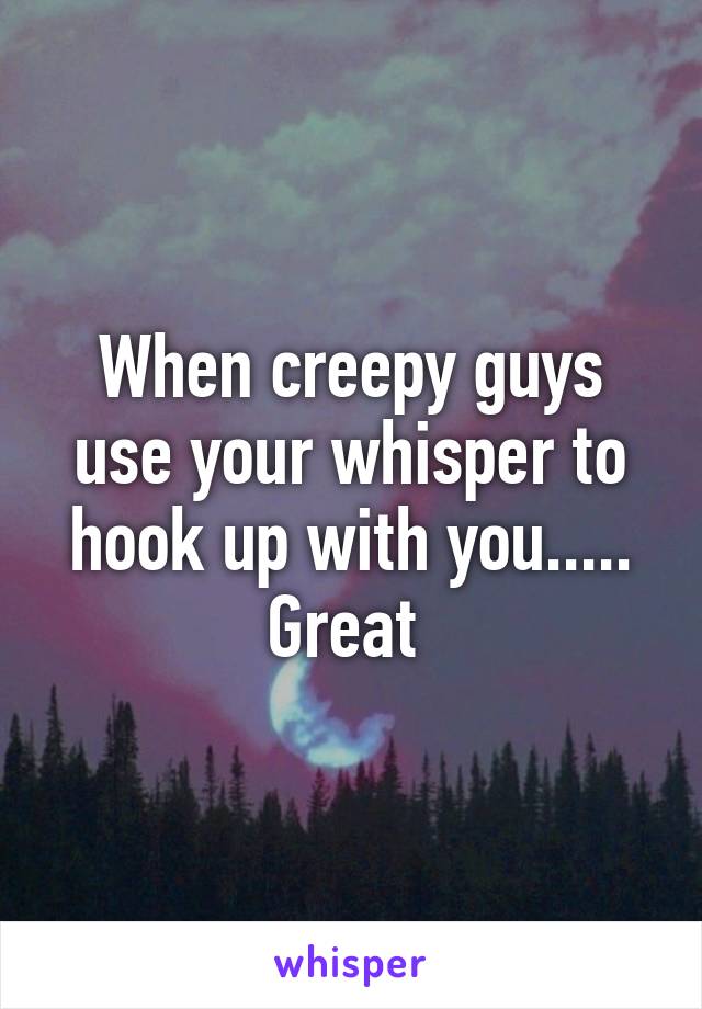 When creepy guys use your whisper to hook up with you..... Great 