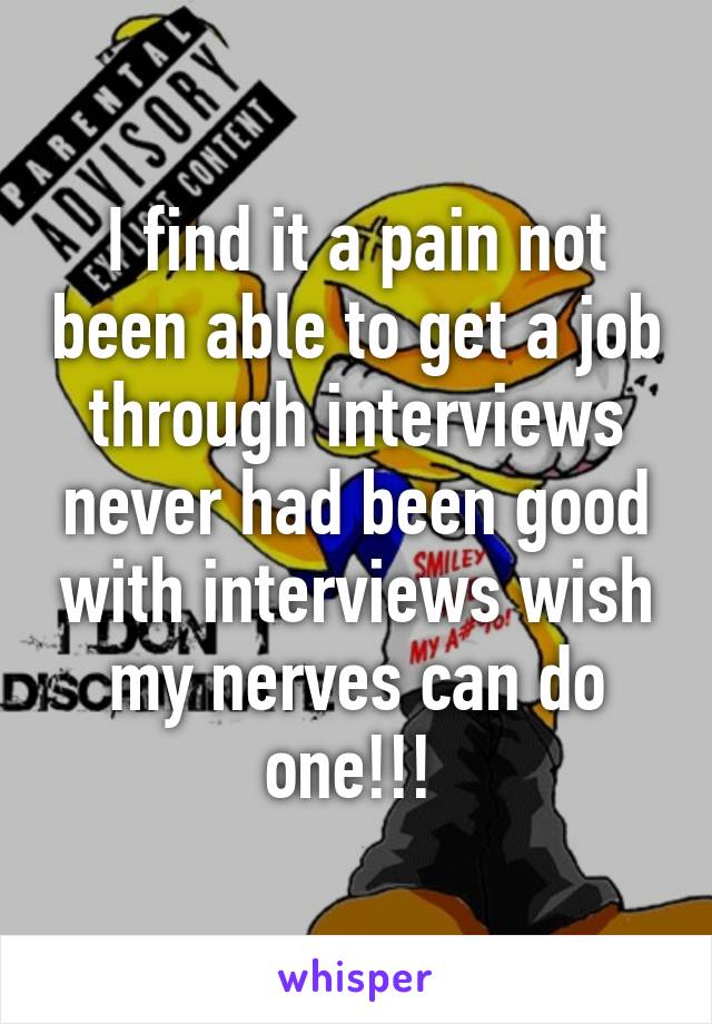 I find it a pain not been able to get a job through interviews never had been good with interviews wish my nerves can do one!!! 