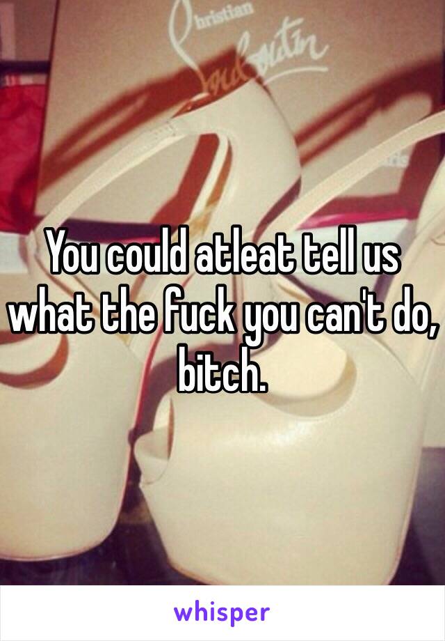 You could atleat tell us what the fuck you can't do, bitch.