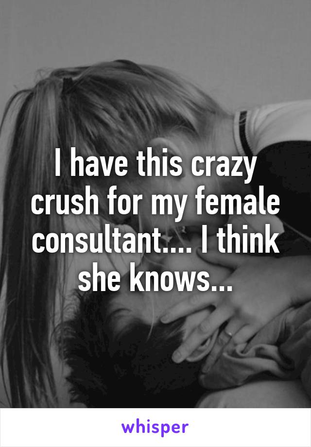 I have this crazy crush for my female consultant.... I think she knows...