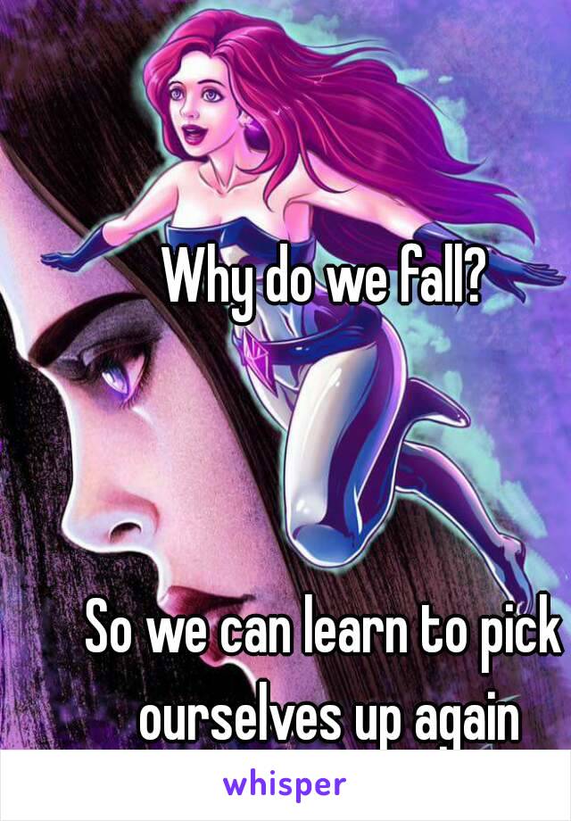 Why do we fall?



So we can learn to pick ourselves up again