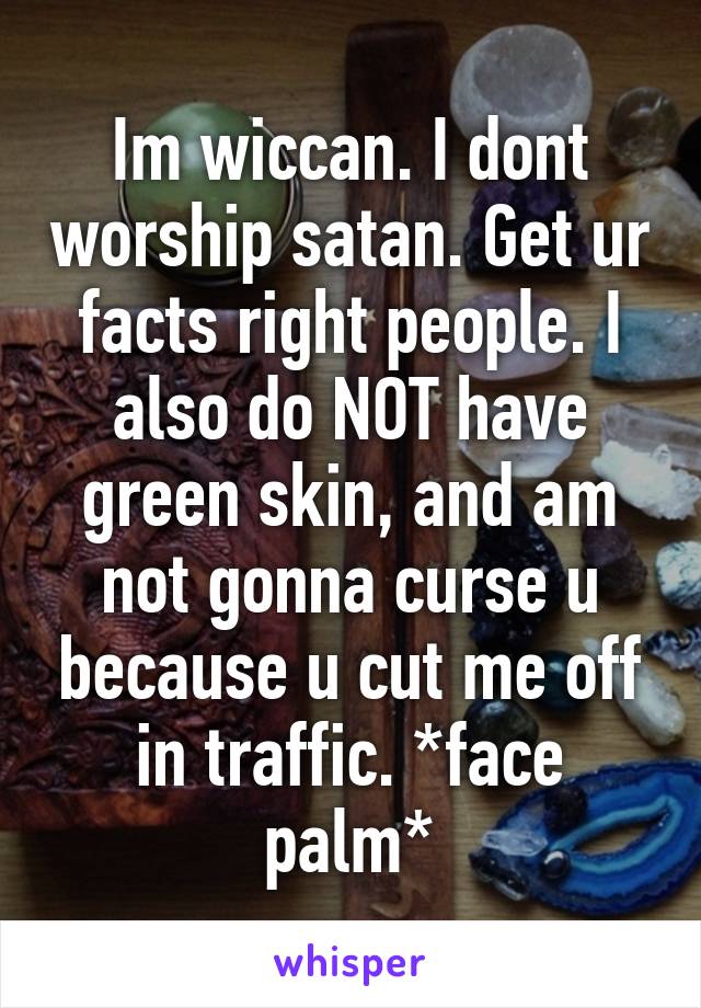 Im wiccan. I dont worship satan. Get ur facts right people. I also do NOT have green skin, and am not gonna curse u because u cut me off in traffic. *face palm*