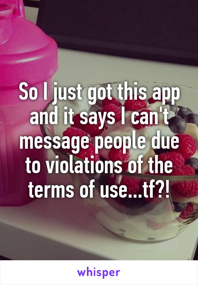 So I just got this app and it says I can't message people due to violations of the terms of use...tf?!