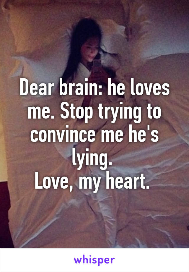 Dear brain: he loves me. Stop trying to convince me he's lying. 
Love, my heart. 