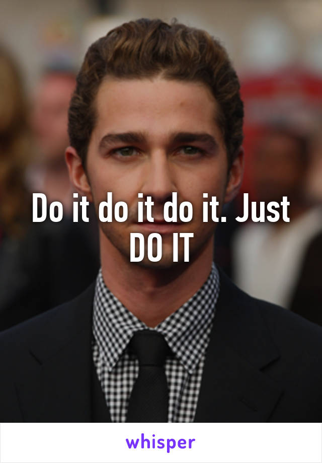 Do it do it do it. Just DO IT