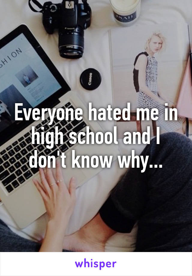 Everyone hated me in high school and I don't know why...