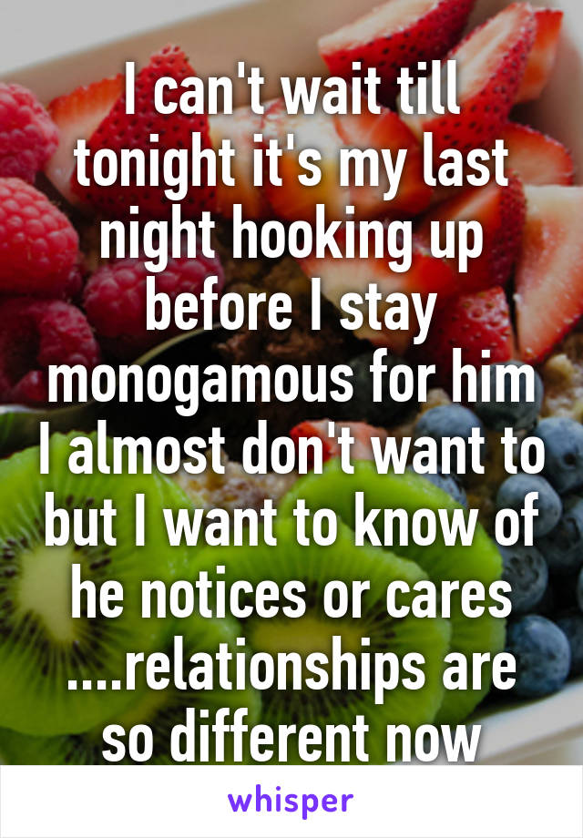 I can't wait till tonight it's my last night hooking up before I stay monogamous for him I almost don't want to but I want to know of he notices or cares ....relationships are so different now