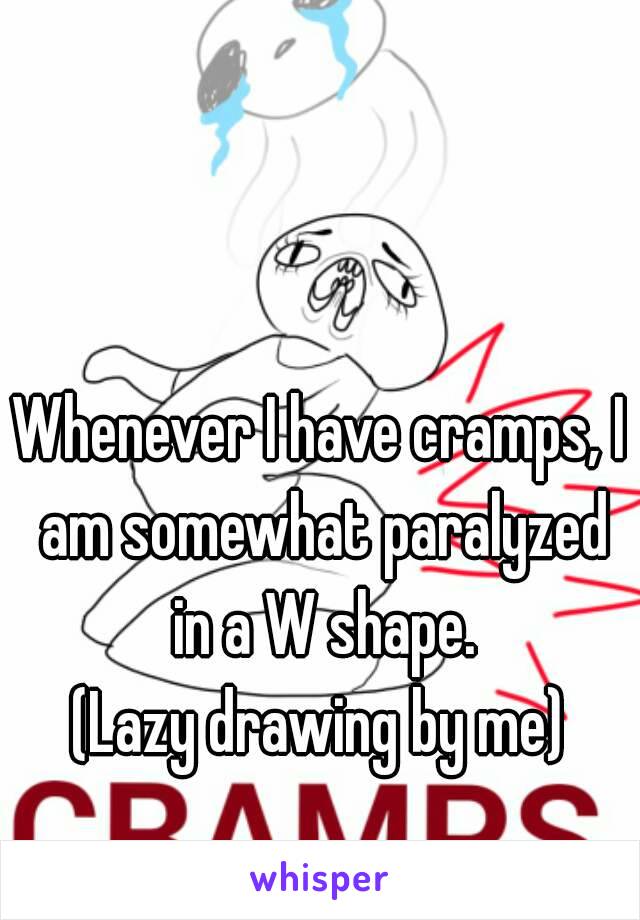 Whenever I have cramps, I am somewhat paralyzed in a W shape.
(Lazy drawing by me)