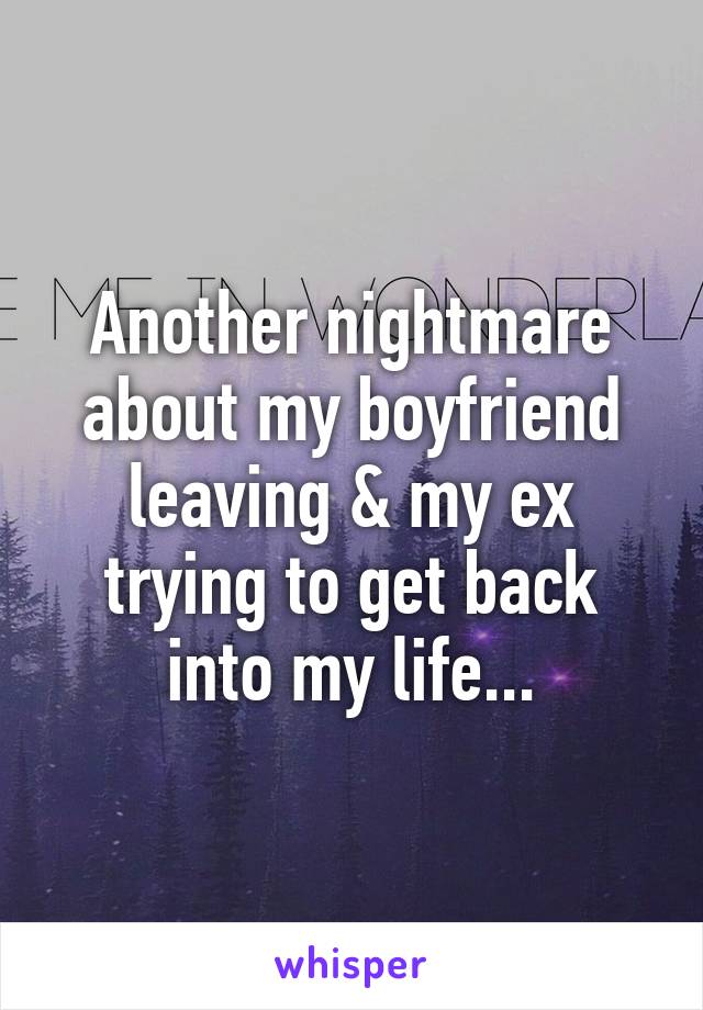 Another nightmare about my boyfriend leaving & my ex trying to get back into my life...