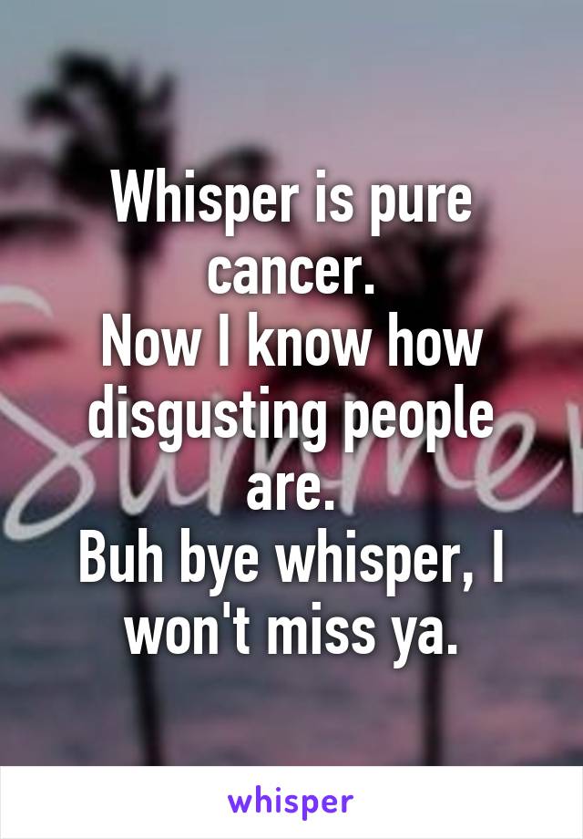 Whisper is pure cancer.
Now I know how disgusting people are.
Buh bye whisper, I won't miss ya.