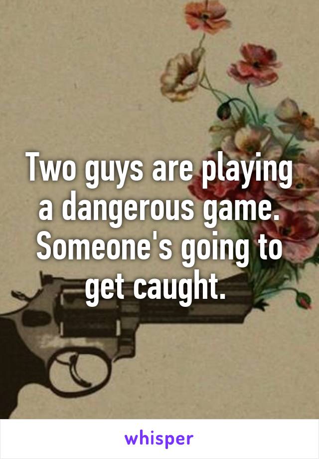 Two guys are playing a dangerous game. Someone's going to get caught. 