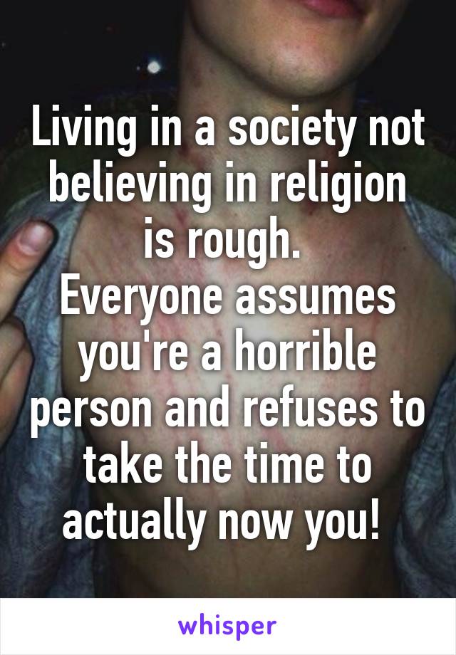 Living in a society not believing in religion is rough. 
Everyone assumes you're a horrible person and refuses to take the time to actually now you! 