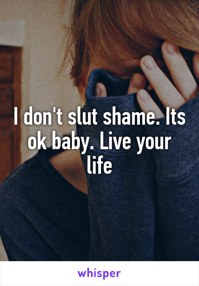 I don't slut shame. Its ok baby. Live your life