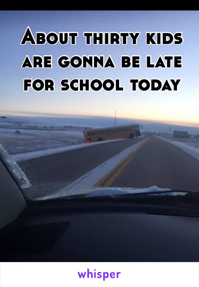 About thirty kids are gonna be late for school today 