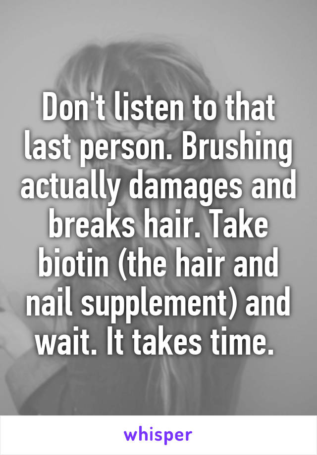 Don't listen to that last person. Brushing actually damages and breaks hair. Take biotin (the hair and nail supplement) and wait. It takes time. 