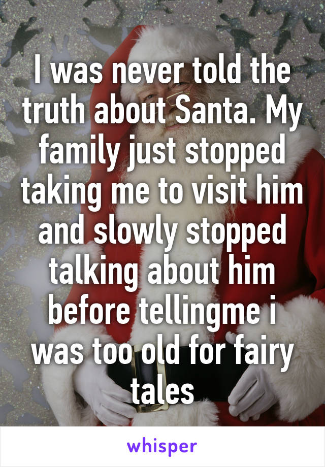 I was never told the truth about Santa. My family just stopped taking me to visit him and slowly stopped talking about him before tellingme i was too old for fairy tales