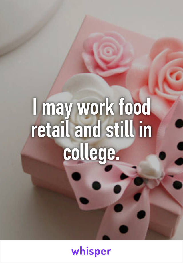 I may work food retail and still in college.