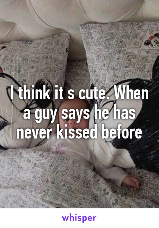 I think it s cute. When a guy says he has never kissed before