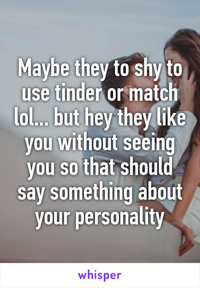 Maybe they to shy to use tinder or match lol... but hey they like you without seeing you so that should say something about your personality