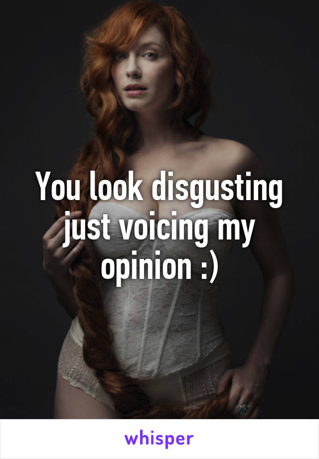 You look disgusting just voicing my opinion :)