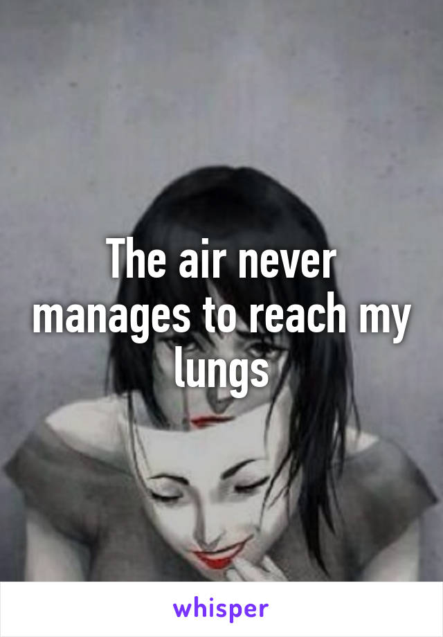 The air never manages to reach my lungs