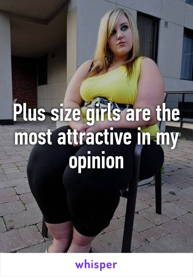 Plus size girls are the most attractive in my opinion