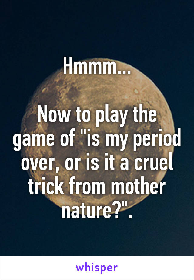 Hmmm...

Now to play the game of "is my period over, or is it a cruel trick from mother nature?".