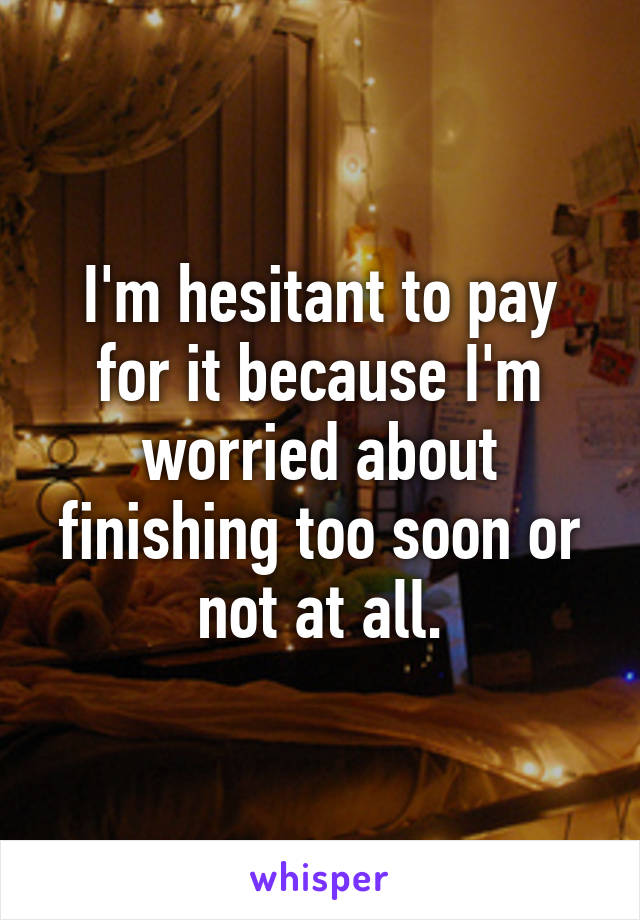 I'm hesitant to pay for it because I'm worried about finishing too soon or not at all.